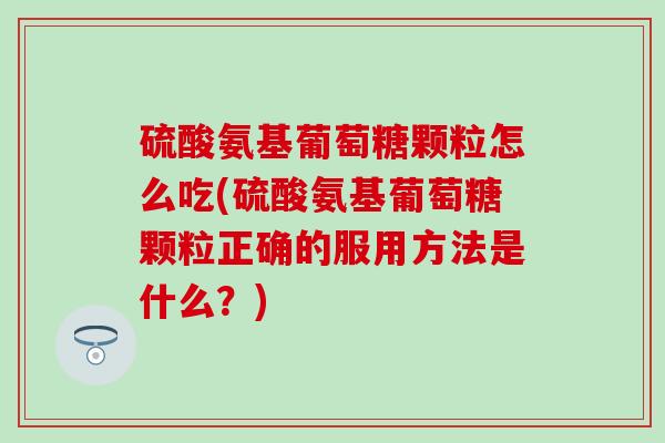 硫酸氨基葡萄糖颗粒怎么吃(硫酸氨基葡萄糖颗粒正确的服用方法是什么？)