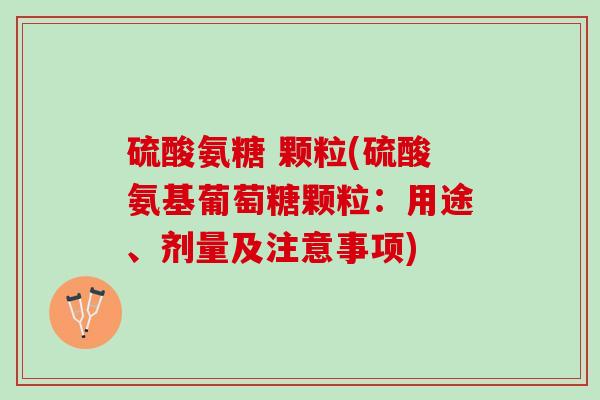 硫酸氨糖 颗粒(硫酸氨基葡萄糖颗粒：用途、剂量及注意事项)