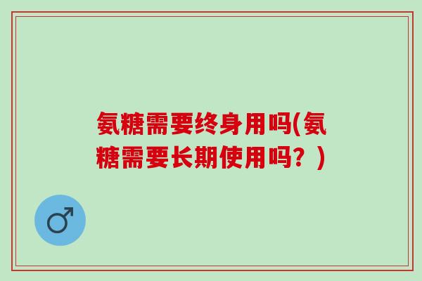氨糖需要终身用吗(氨糖需要长期使用吗？)