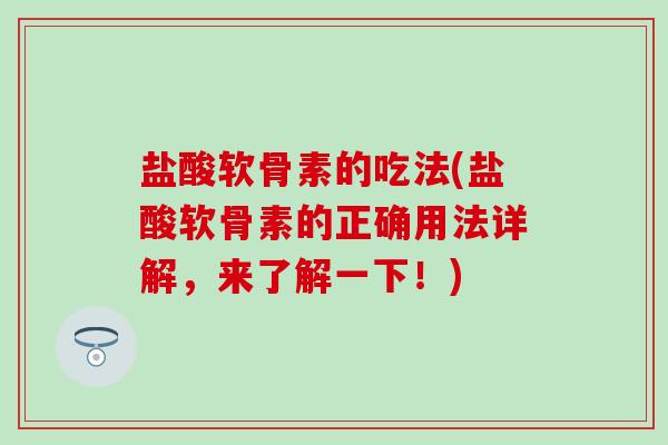 盐酸软骨素的吃法(盐酸软骨素的正确用法详解，来了解一下！)