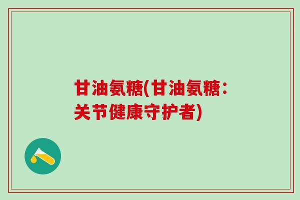 甘油氨糖(甘油氨糖：关节健康守护者)
