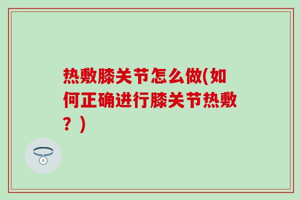 热敷膝关节怎么做(如何正确进行膝关节热敷？)