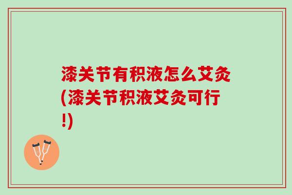 漆关节有积液怎么艾灸(漆关节积液艾灸可行!)