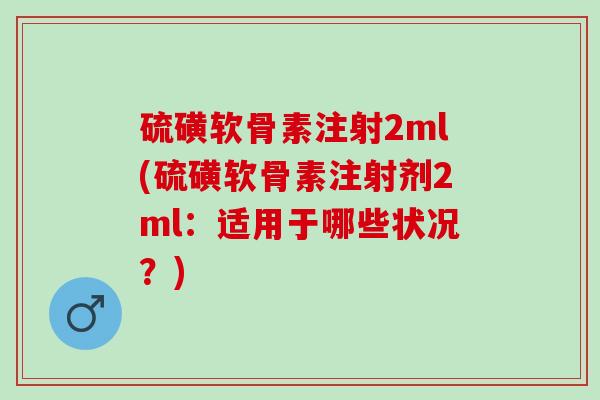硫磺软骨素注射2ml(硫磺软骨素注射剂2ml：适用于哪些状况？)