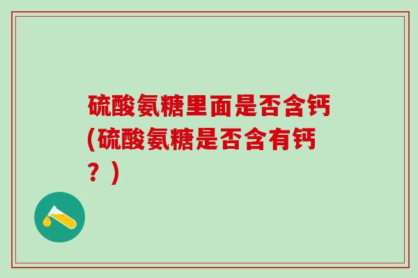硫酸氨糖里面是否含钙(硫酸氨糖是否含有钙？)