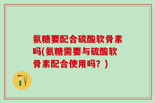 氨糖要配合硫酸软骨素吗(氨糖需要与硫酸软骨素配合使用吗？)