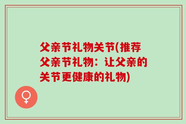 父亲节礼物关节(推荐父亲节礼物：让父亲的关节更健康的礼物)