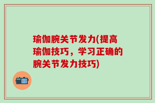 瑜伽腕关节发力(提高瑜伽技巧，学习正确的腕关节发力技巧)