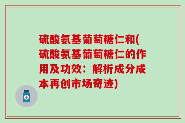 硫酸氨基葡萄糖仁和(硫酸氨基葡萄糖仁的作用及功效：解析成分成本再创市场奇迹)