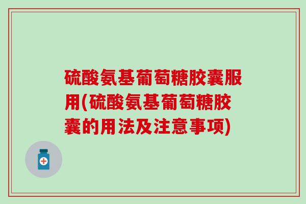 硫酸氨基葡萄糖胶囊服用(硫酸氨基葡萄糖胶囊的用法及注意事项)