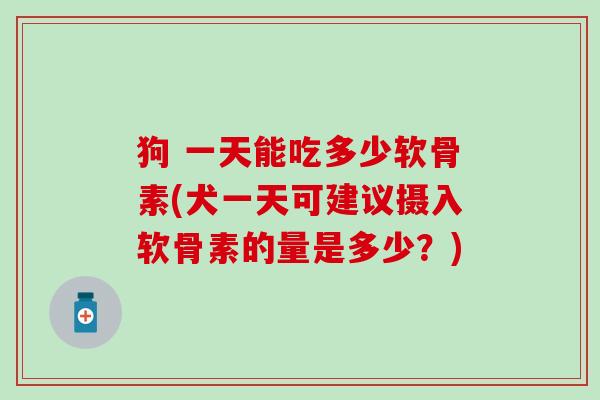 狗 一天能吃多少软骨素(犬一天可建议摄入软骨素的量是多少？)
