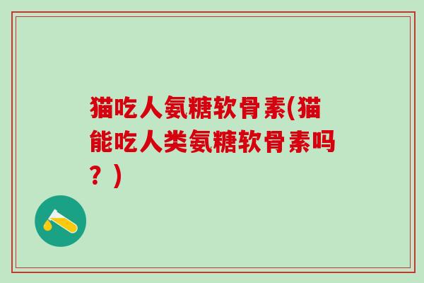 猫吃人氨糖软骨素(猫能吃人类氨糖软骨素吗？)