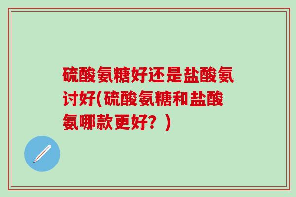 硫酸氨糖好还是盐酸氨讨好(硫酸氨糖和盐酸氨哪款更好？)