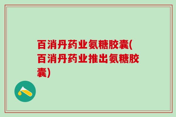 百消丹药业氨糖胶囊(百消丹药业推出氨糖胶囊)