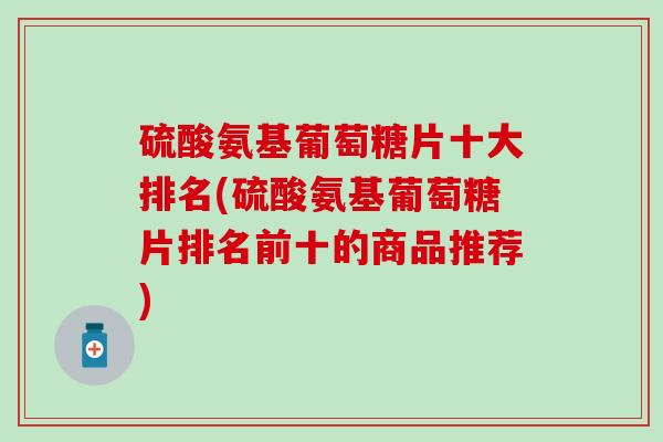 硫酸氨基葡萄糖片十大排名(硫酸氨基葡萄糖片排名前十的商品推荐)