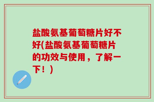 盐酸氨基葡萄糖片好不好(盐酸氨基葡萄糖片的功效与使用，了解一下！)