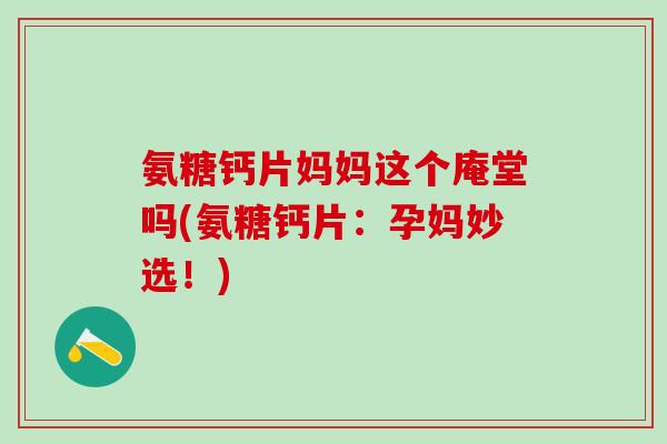 氨糖钙片妈妈这个庵堂吗(氨糖钙片：孕妈妙选！)