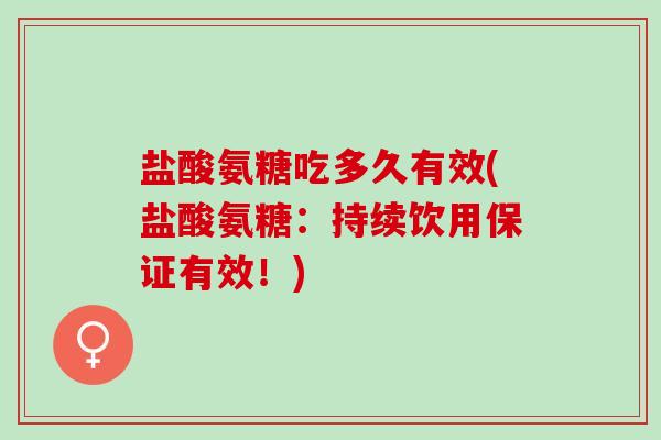 盐酸氨糖吃多久有效(盐酸氨糖：持续饮用保证有效！)