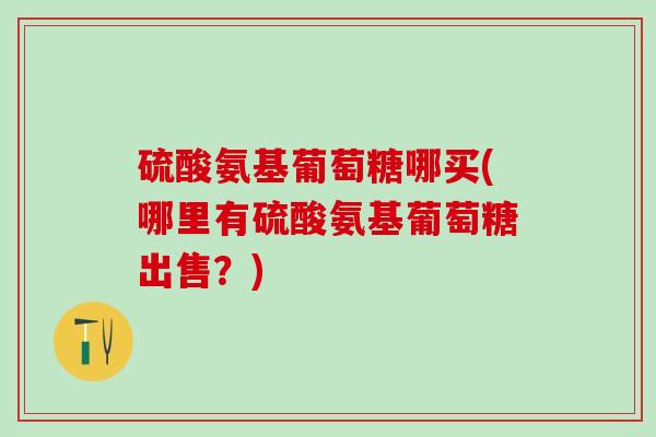 硫酸氨基葡萄糖哪买(哪里有硫酸氨基葡萄糖出售？)