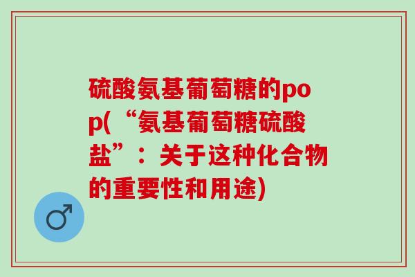 硫酸氨基葡萄糖的pop(“氨基葡萄糖硫酸盐”：关于这种化合物的重要性和用途)