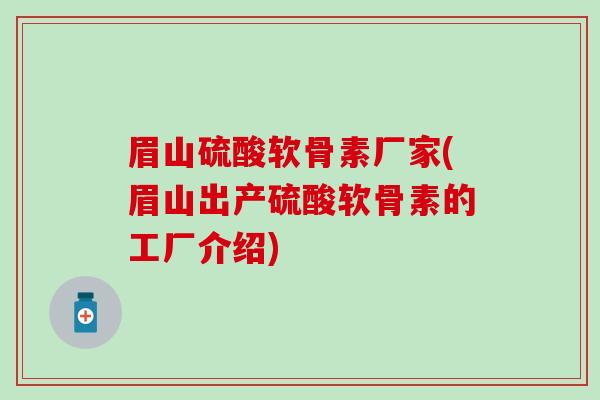 眉山硫酸软骨素厂家(眉山出产硫酸软骨素的工厂介绍)