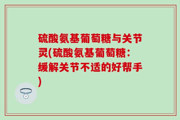 硫酸氨基葡萄糖与关节灵(硫酸氨基葡萄糖:缓解关节不适的好帮手) 硫酸氨基葡萄糖与关节灵(硫酸氨基葡萄糖:缓解关节不适的好帮手)