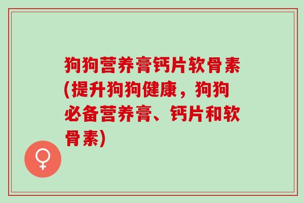 狗狗营养膏钙片软骨素(提升狗狗健康，狗狗必备营养膏、钙片和软骨素)