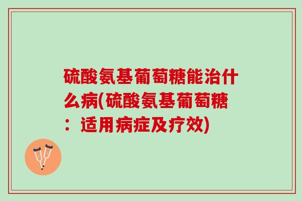 硫酸氨基葡萄糖能治什么病(硫酸氨基葡萄糖：适用病症及疗效)