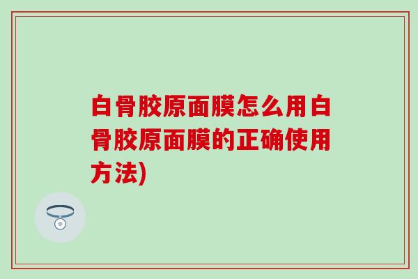 白骨胶原面膜怎么用白骨胶原面膜的正确使用方法)
