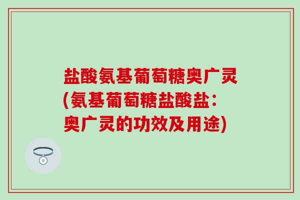 盐酸氨基葡萄糖奥广灵(氨基葡萄糖盐酸盐：奥广灵的功效及用途)
