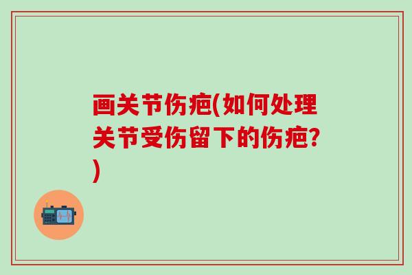 画关节伤疤(如何处理关节受伤留下的伤疤？)