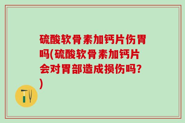 硫酸软骨素加钙片伤胃吗(硫酸软骨素加钙片会对胃部造成损伤吗？)