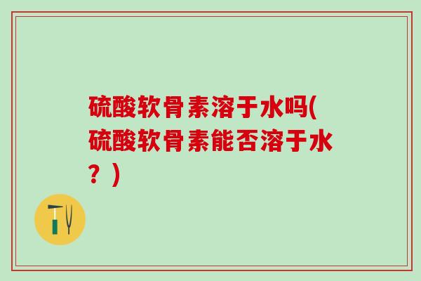 硫酸软骨素溶于水吗(硫酸软骨素能否溶于水？)