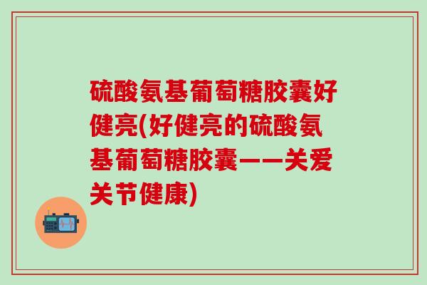 硫酸氨基葡萄糖胶囊好健亮(好健亮的硫酸氨基葡萄糖胶囊——关爱关节健康)