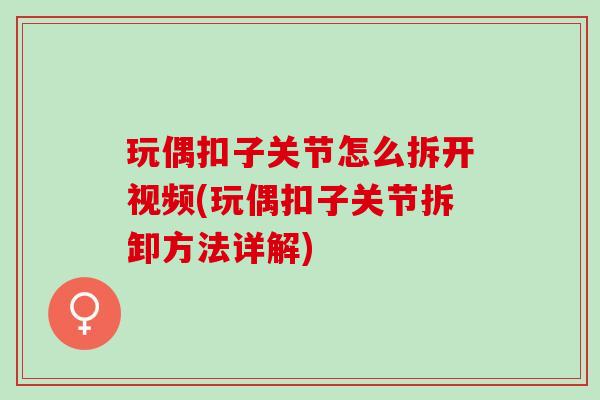 玩偶扣子关节怎么拆开视频(玩偶扣子关节拆卸方法详解)