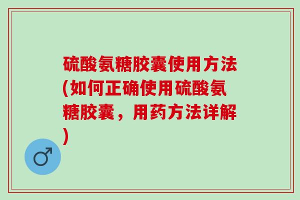 硫酸氨糖胶囊使用方法(如何正确使用硫酸氨糖胶囊，用药方法详解)
