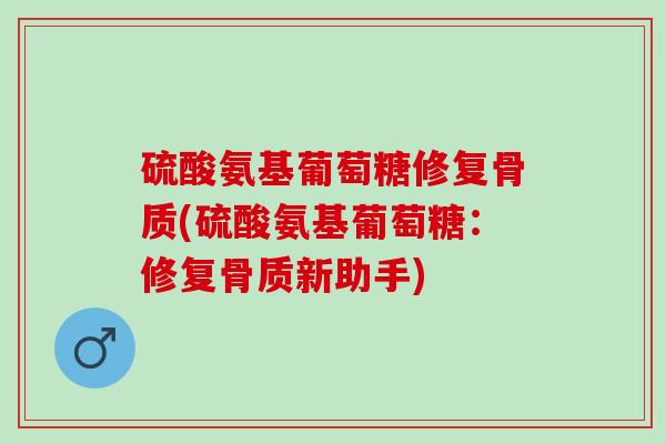 硫酸氨基葡萄糖修复骨质(硫酸氨基葡萄糖:修复骨质新助手) 硫酸氨基葡萄糖修复骨质(硫酸氨基葡萄糖:修复骨质新助手)