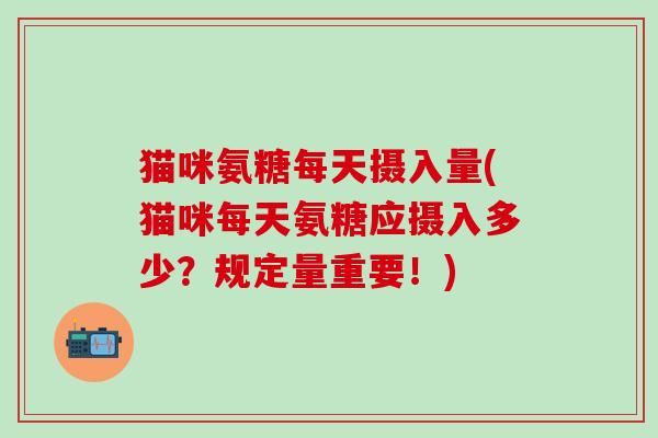 猫咪氨糖每天摄入量(猫咪每天氨糖应摄入多少？规定量重要！)