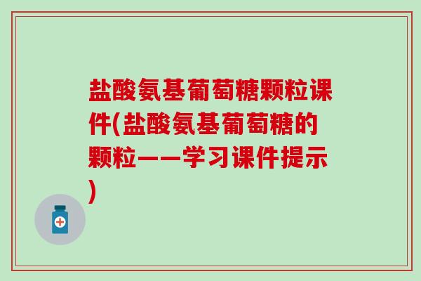 盐酸氨基葡萄糖颗粒课件(盐酸氨基葡萄糖的颗粒——学习课件提示)