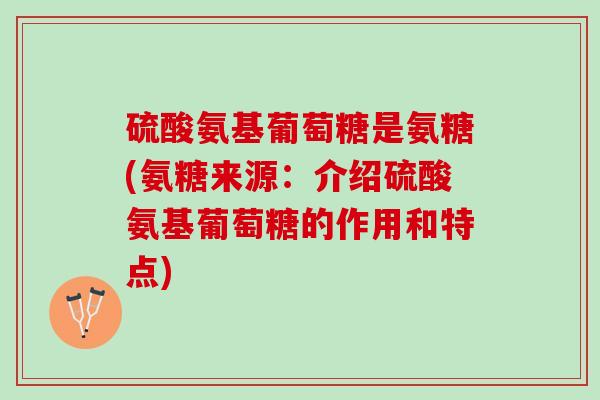 硫酸氨基葡萄糖是氨糖(氨糖来源：介绍硫酸氨基葡萄糖的作用和特点)