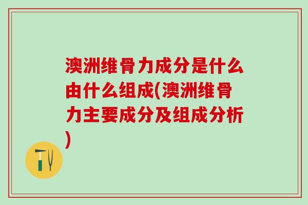澳洲维骨力成分是什么由什么组成(澳洲维骨力主要成分及组成分析)