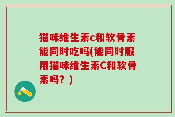 猫咪维生素c和软骨素能同时吃吗(能同时服用猫咪维生素C和软骨素吗？)
