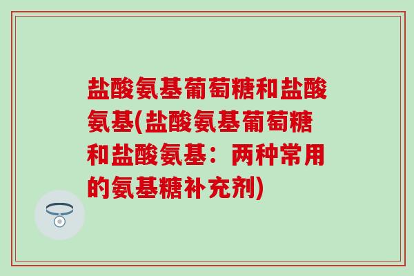 盐酸氨基葡萄糖和盐酸氨基(盐酸氨基葡萄糖和盐酸氨基：两种常用的氨基糖补充剂)