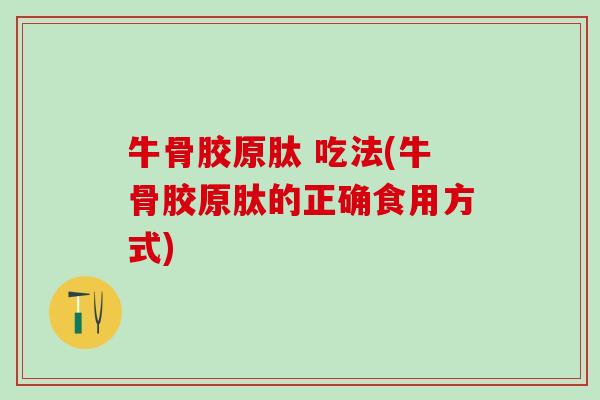 牛骨胶原肽 吃法(牛骨胶原肽的正确食用方式) 牛骨胶原肽 吃法(牛骨胶原肽的正确食用方式)