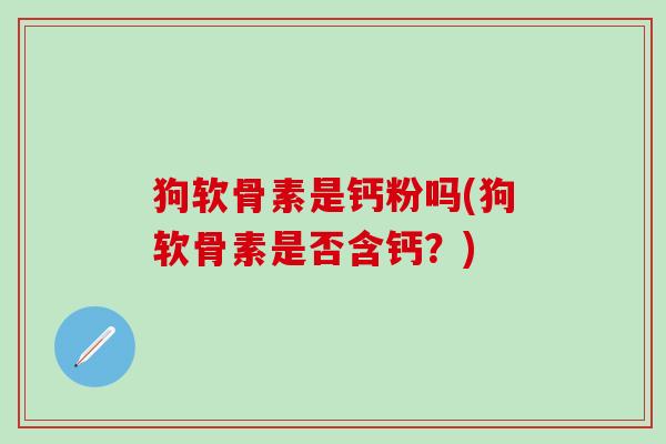 狗软骨素是钙粉吗(狗软骨素是否含钙？)