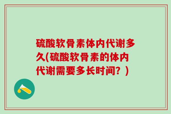 硫酸软骨素体内代谢多久(硫酸软骨素的体内代谢需要多长时间？)