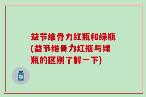 益节维骨力红瓶和绿瓶(益节维骨力红瓶与绿瓶的区别了解一下)