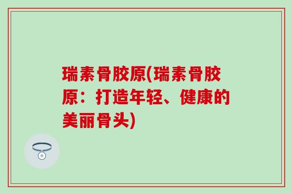 瑞素骨胶原(瑞素骨胶原：打造年轻、健康的美丽骨头)