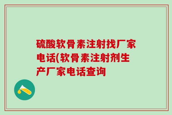 硫酸软骨素注射找厂家电话(软骨素注射剂生产厂家电话查询