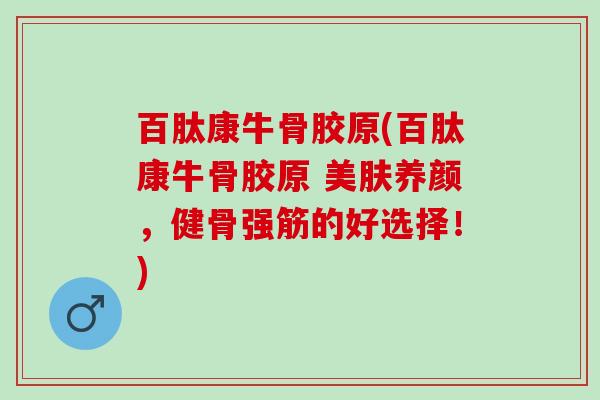 百肽康牛骨胶原(百肽康牛骨胶原 美肤养颜，健骨强筋的好选择！)